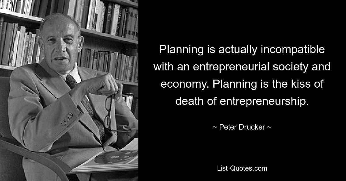 Planning is actually incompatible with an entrepreneurial society and economy. Planning is the kiss of death of entrepreneurship. — © Peter Drucker