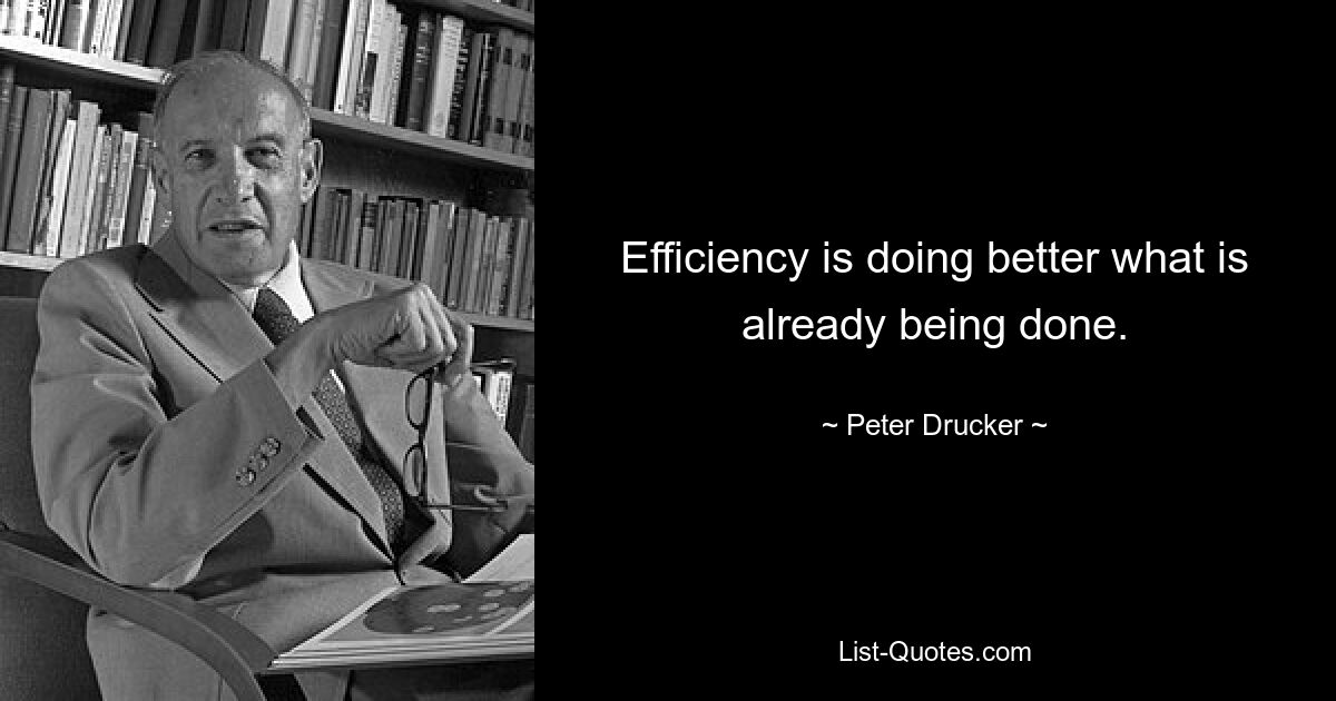 Efficiency is doing better what is already being done. — © Peter Drucker