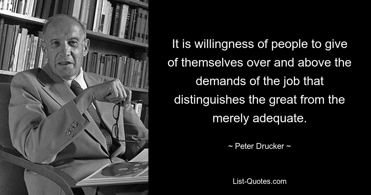 It is willingness of people to give of themselves over and above the demands of the job that distinguishes the great from the merely adequate. — © Peter Drucker