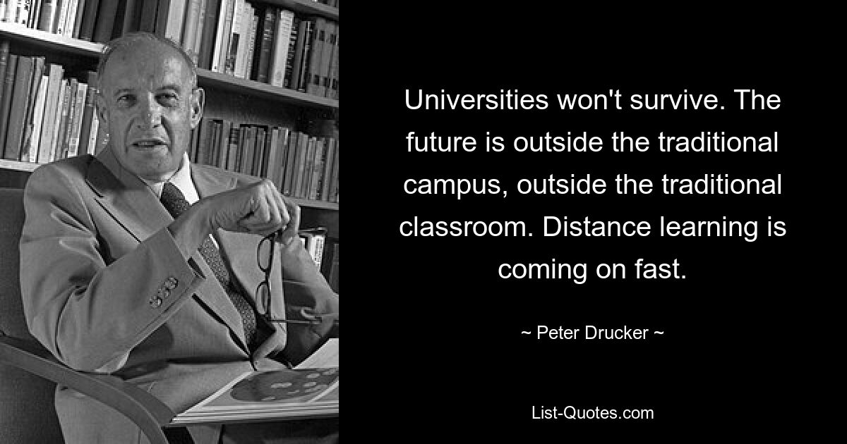 Университеты не выживут. Будущее за пределами традиционного кампуса, за пределами традиционного класса. Дистанционное обучение набирает обороты. — © Питер Друкер 