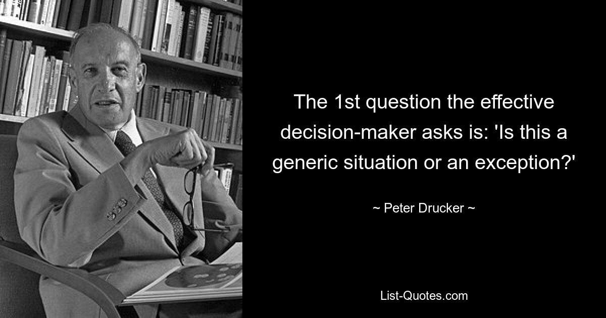 The 1st question the effective decision-maker asks is: 'Is this a generic situation or an exception?' — © Peter Drucker