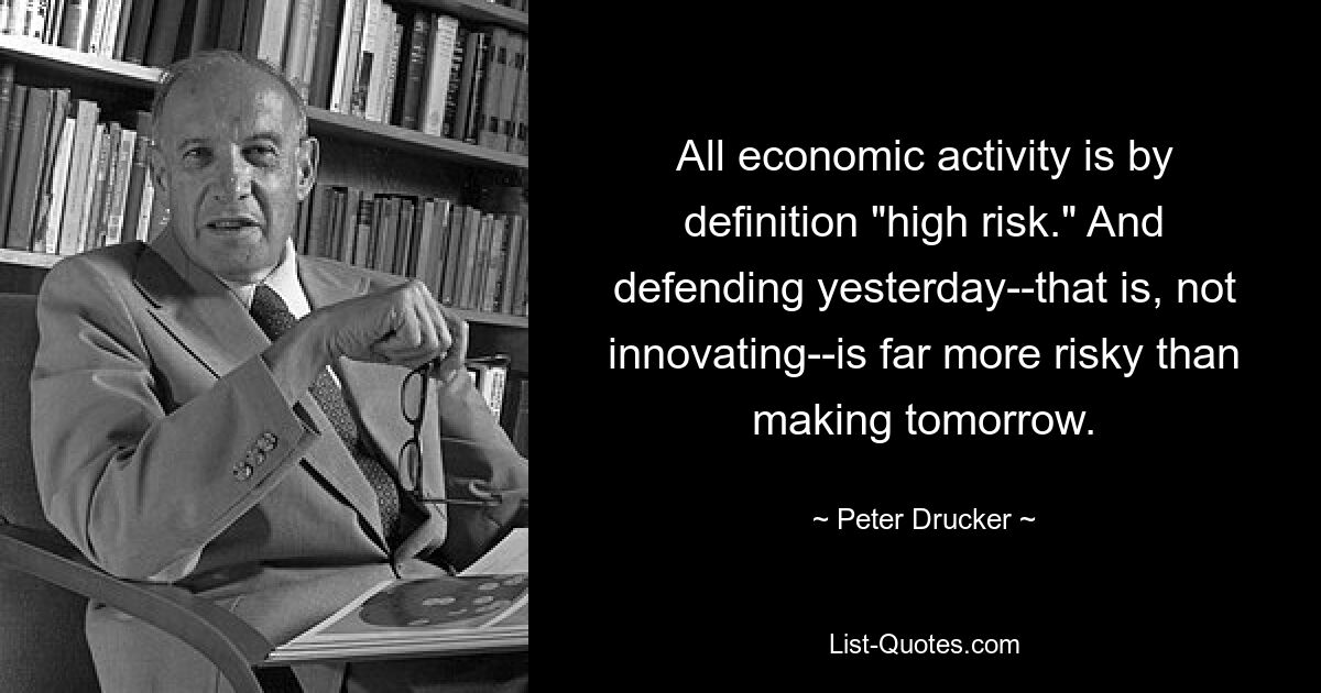 All economic activity is by definition "high risk." And defending yesterday--that is, not innovating--is far more risky than making tomorrow. — © Peter Drucker