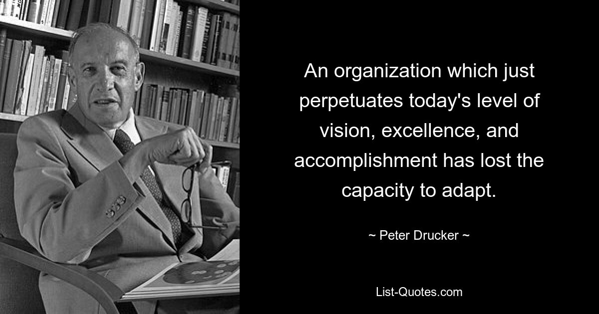 An organization which just perpetuates today's level of vision, excellence, and accomplishment has lost the capacity to adapt. — © Peter Drucker