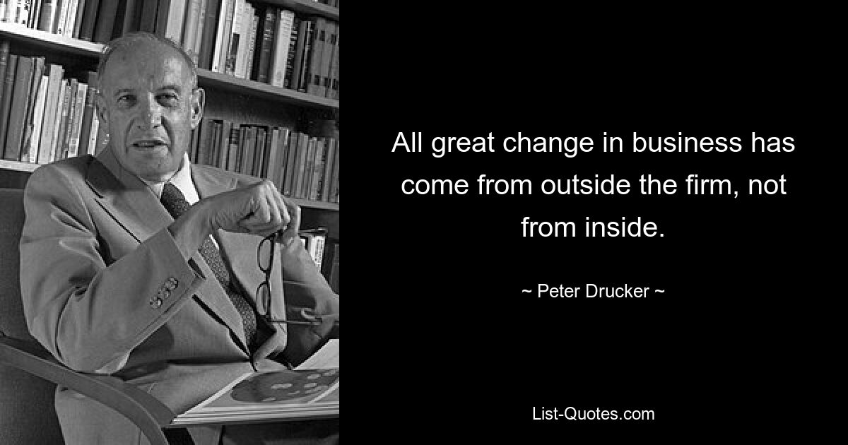 All great change in business has come from outside the firm, not from inside. — © Peter Drucker