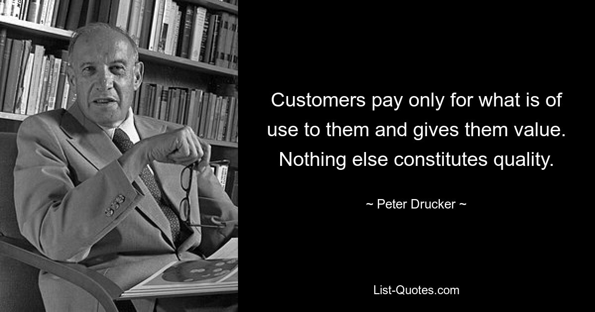 Customers pay only for what is of use to them and gives them value. Nothing else constitutes quality. — © Peter Drucker