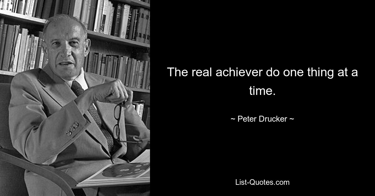 The real achiever do one thing at a time. — © Peter Drucker