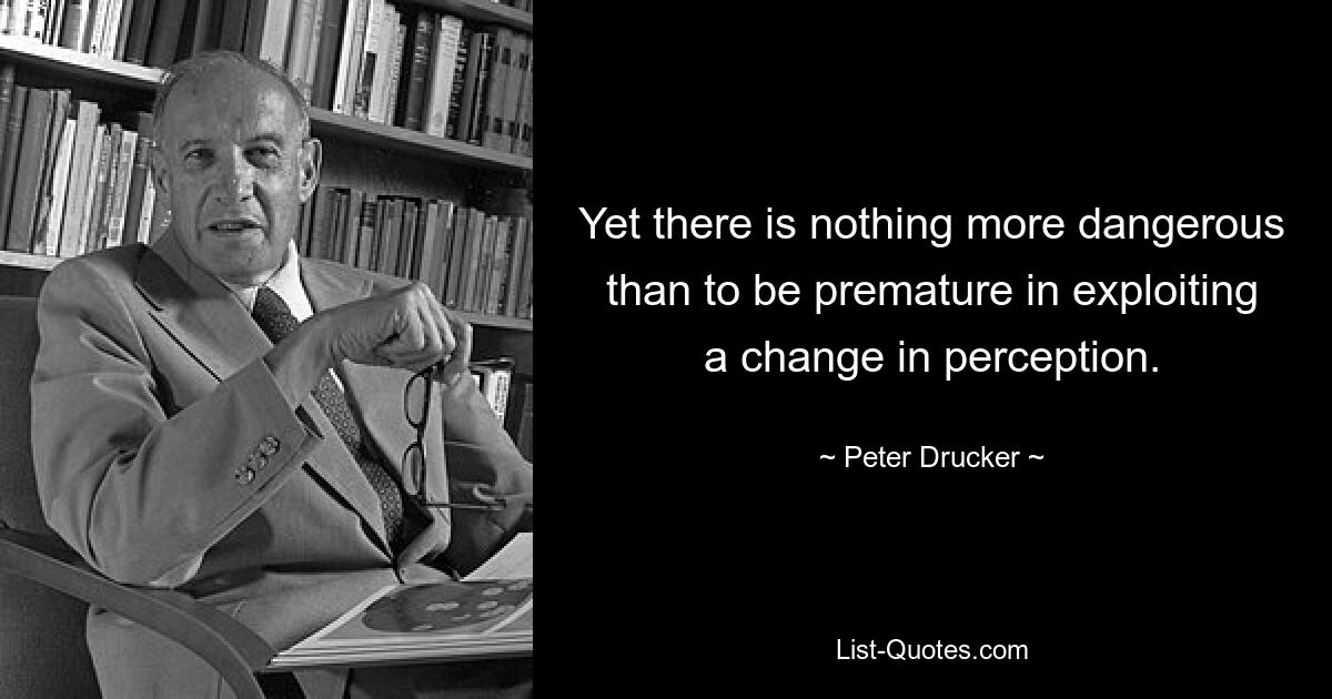 Yet there is nothing more dangerous than to be premature in exploiting a change in perception. — © Peter Drucker