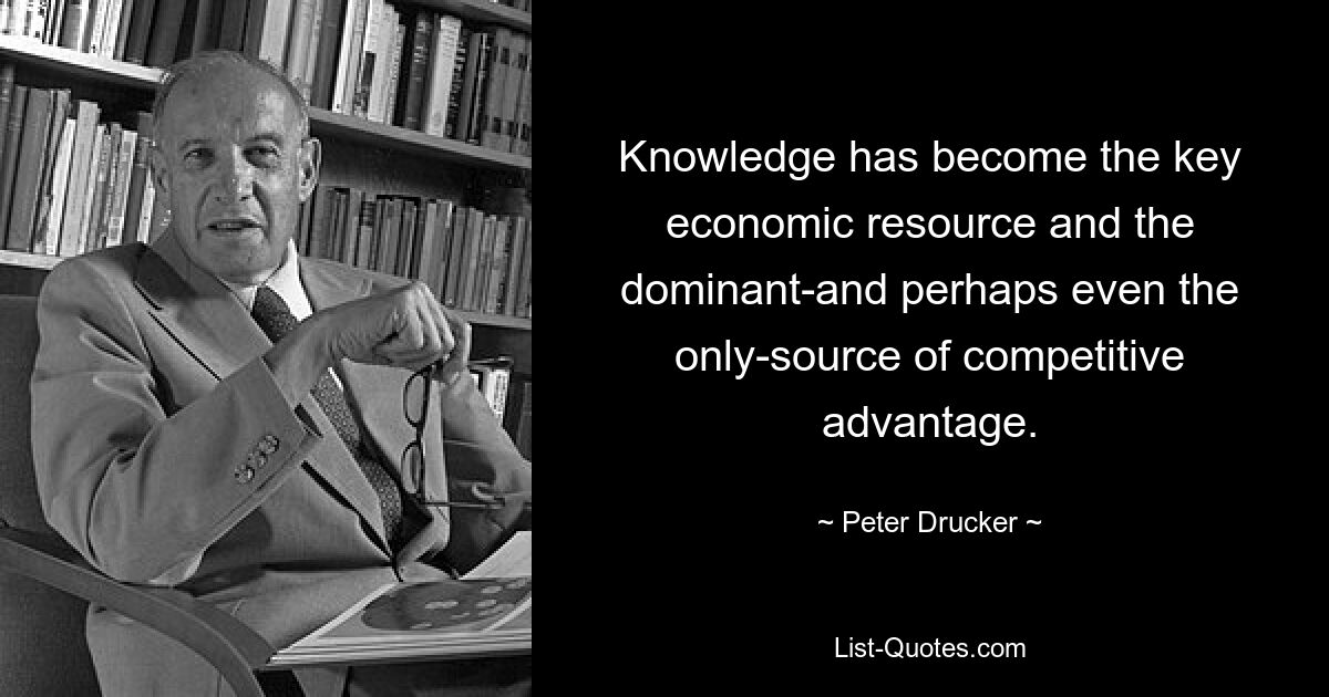 Knowledge has become the key economic resource and the dominant-and perhaps even the only-source of competitive advantage. — © Peter Drucker