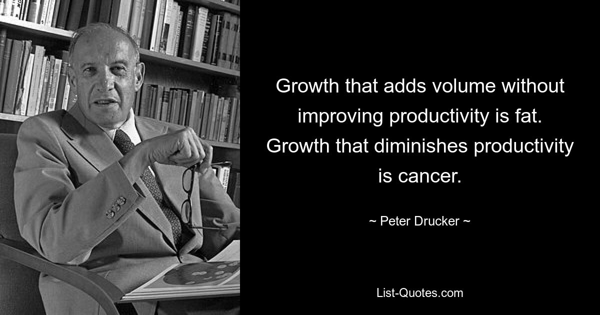 Growth that adds volume without improving productivity is fat. Growth that diminishes productivity is cancer. — © Peter Drucker