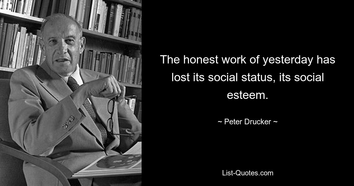 The honest work of yesterday has lost its social status, its social esteem. — © Peter Drucker