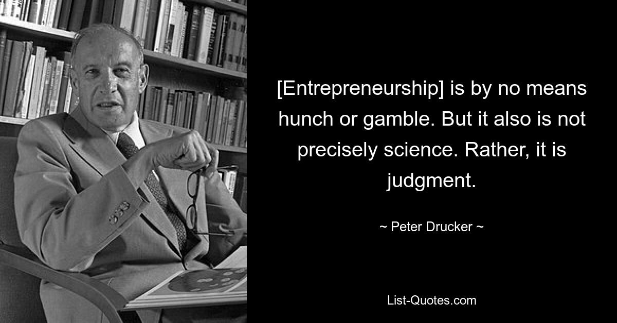 [Entrepreneurship] is by no means hunch or gamble. But it also is not precisely science. Rather, it is judgment. — © Peter Drucker