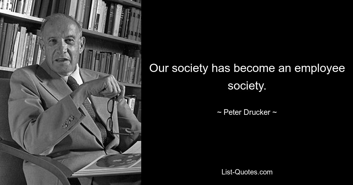 Our society has become an employee society. — © Peter Drucker