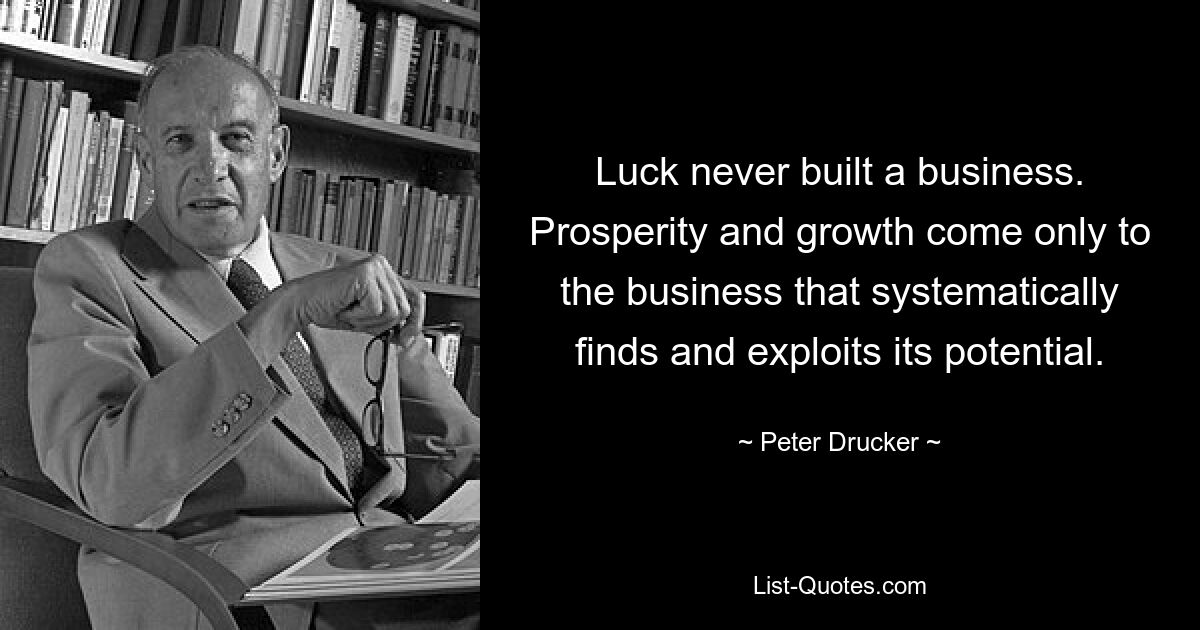 Luck never built a business. Prosperity and growth come only to the business that systematically finds and exploits its potential. — © Peter Drucker