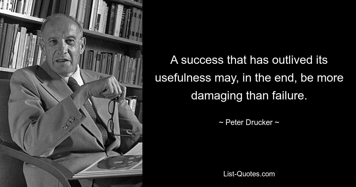 A success that has outlived its usefulness may, in the end, be more damaging than failure. — © Peter Drucker