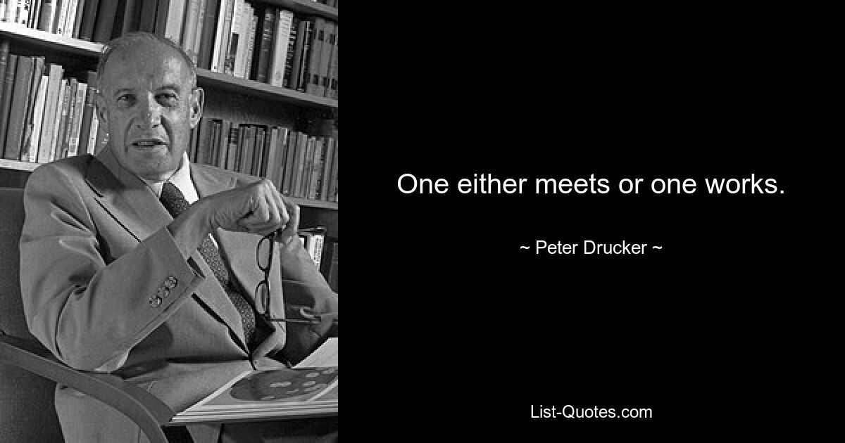 One either meets or one works. — © Peter Drucker