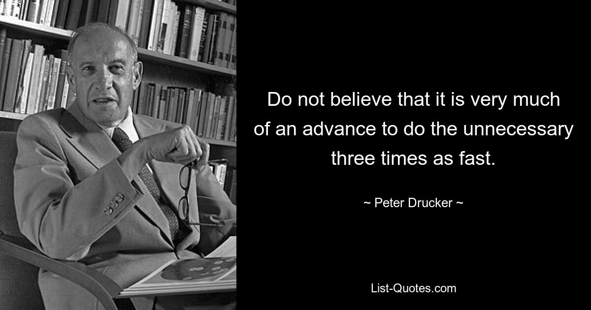 Не думайте, что сделать ненужное в три раза быстрее — это очень уж авангард. — © Питер Друкер