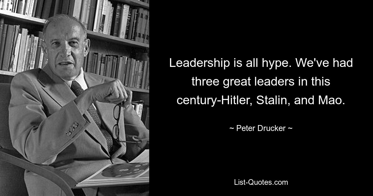 Leadership is all hype. We've had three great leaders in this century-Hitler, Stalin, and Mao. — © Peter Drucker