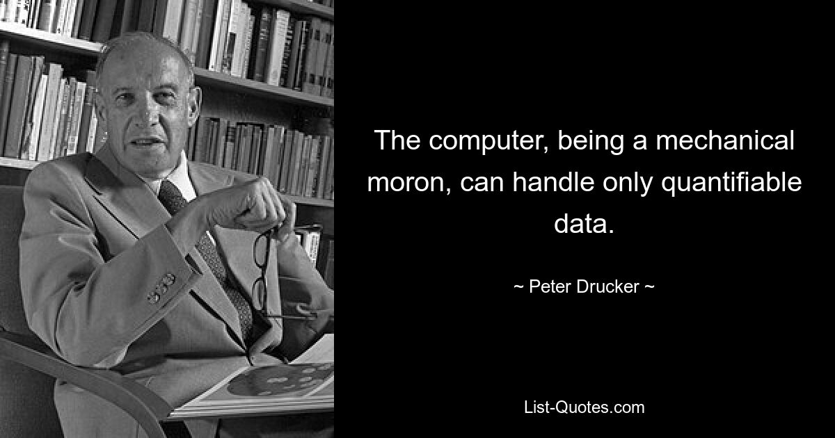 Компьютер, будучи механическим идиотом, может обрабатывать только количественные данные. — © Питер Друкер