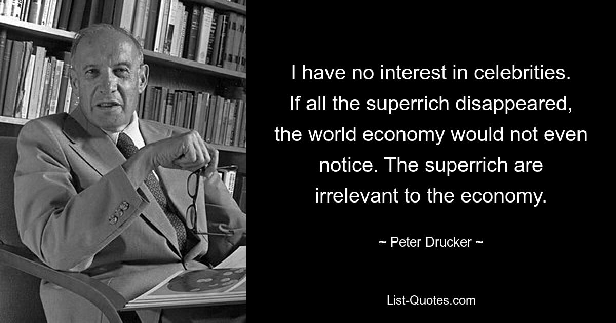 I have no interest in celebrities. If all the superrich disappeared, the world economy would not even notice. The superrich are irrelevant to the economy. — © Peter Drucker