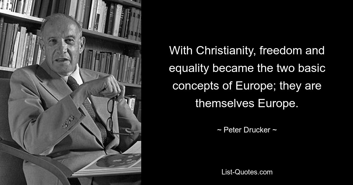 With Christianity, freedom and equality became the two basic concepts of Europe; they are themselves Europe. — © Peter Drucker