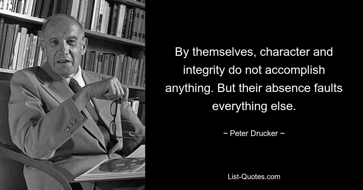 By themselves, character and integrity do not accomplish anything. But their absence faults everything else. — © Peter Drucker