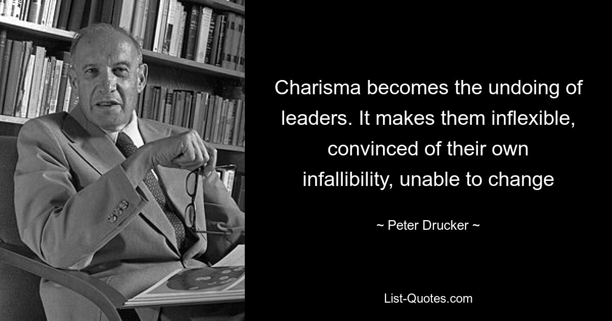 Charisma becomes the undoing of leaders. It makes them inflexible, convinced of their own infallibility, unable to change — © Peter Drucker