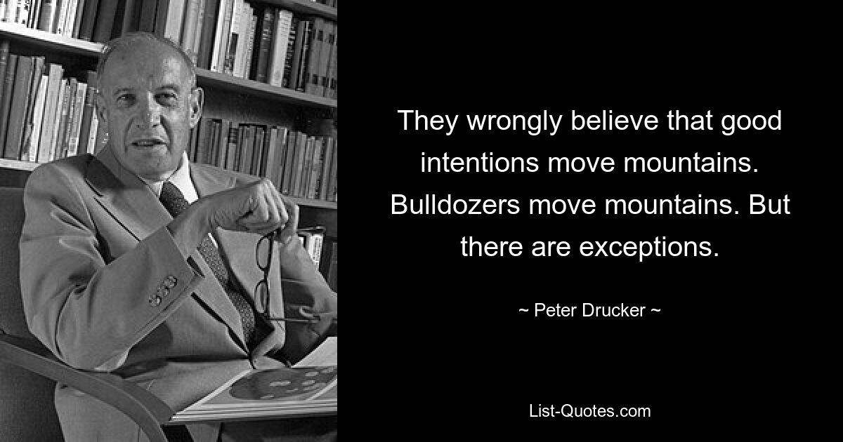 They wrongly believe that good intentions move mountains. Bulldozers move mountains. But there are exceptions. — © Peter Drucker