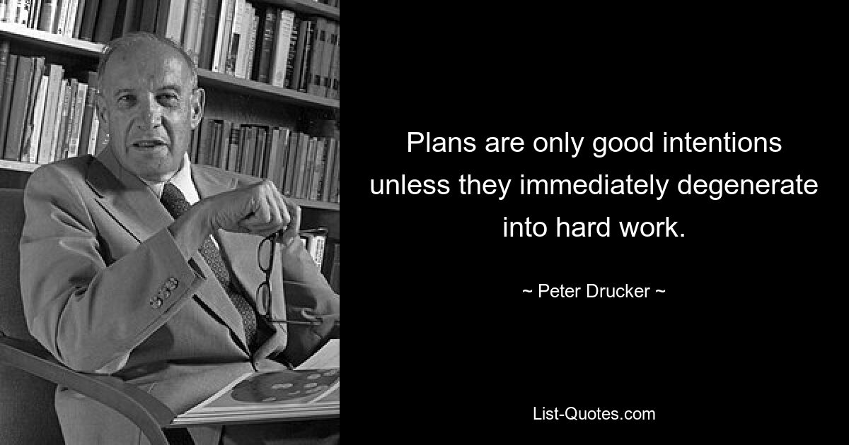 Plans are only good intentions unless they immediately degenerate into hard work. — © Peter Drucker