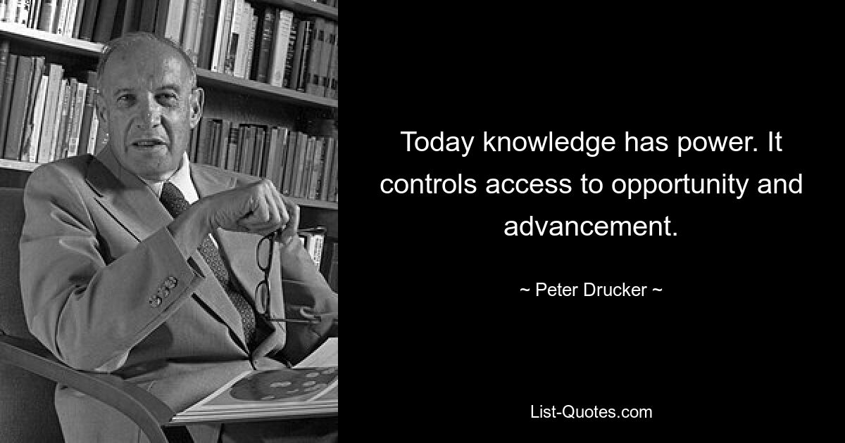 Today knowledge has power. It controls access to opportunity and advancement. — © Peter Drucker