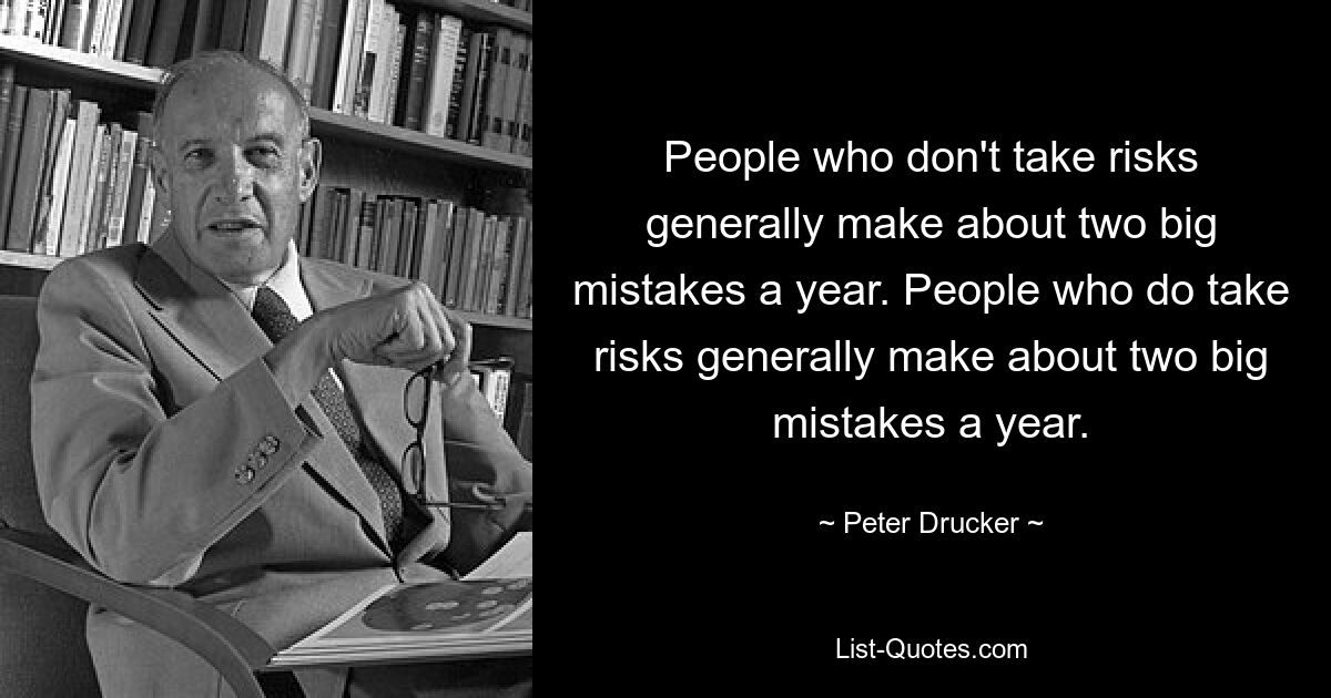 People who don't take risks generally make about two big mistakes a year. People who do take risks generally make about two big mistakes a year. — © Peter Drucker