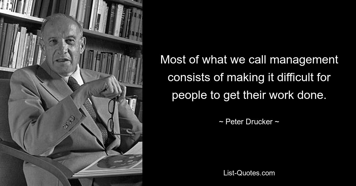 Most of what we call management consists of making it difficult for people to get their work done. — © Peter Drucker