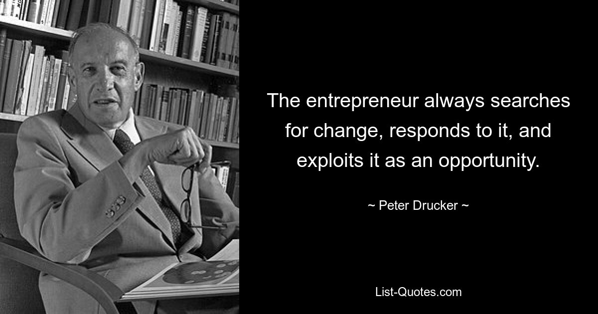 The entrepreneur always searches for change, responds to it, and exploits it as an opportunity. — © Peter Drucker