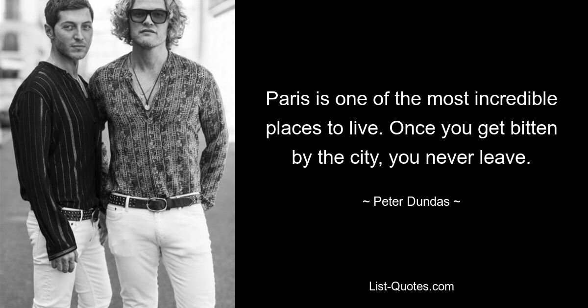 Paris is one of the most incredible places to live. Once you get bitten by the city, you never leave. — © Peter Dundas