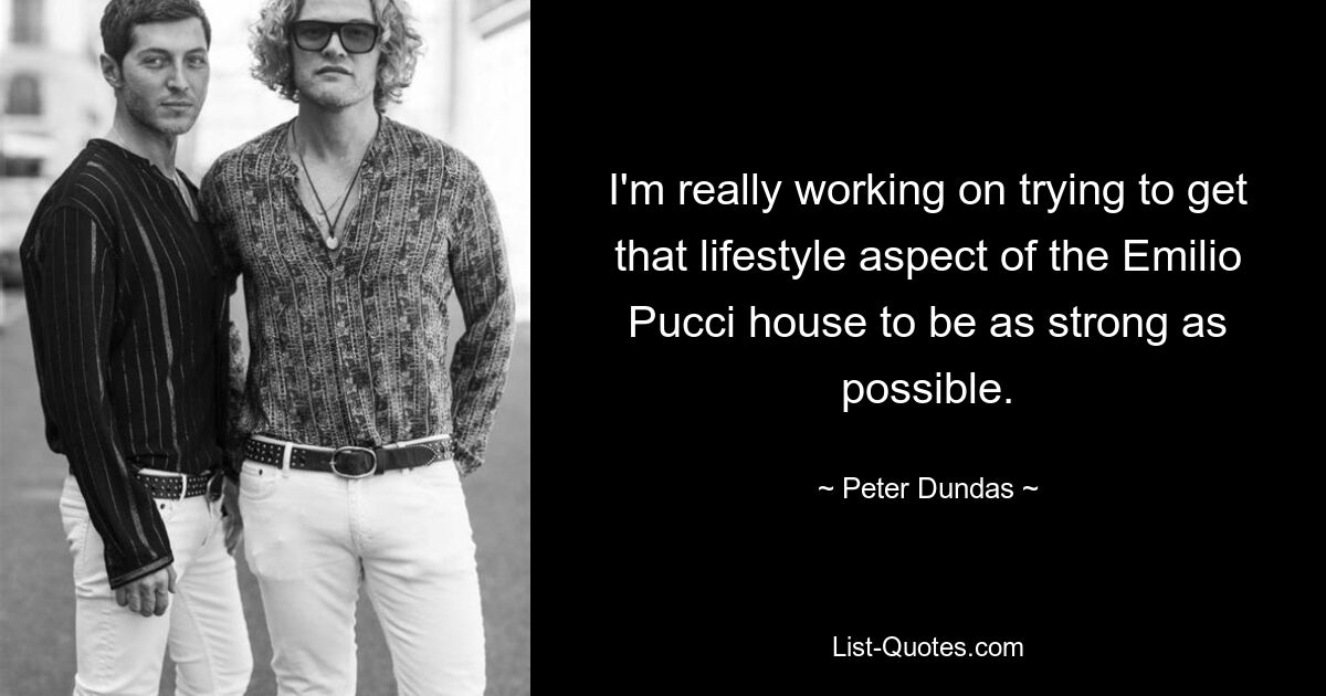 I'm really working on trying to get that lifestyle aspect of the Emilio Pucci house to be as strong as possible. — © Peter Dundas