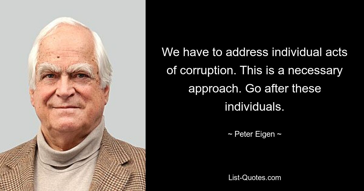 We have to address individual acts of corruption. This is a necessary approach. Go after these individuals. — © Peter Eigen