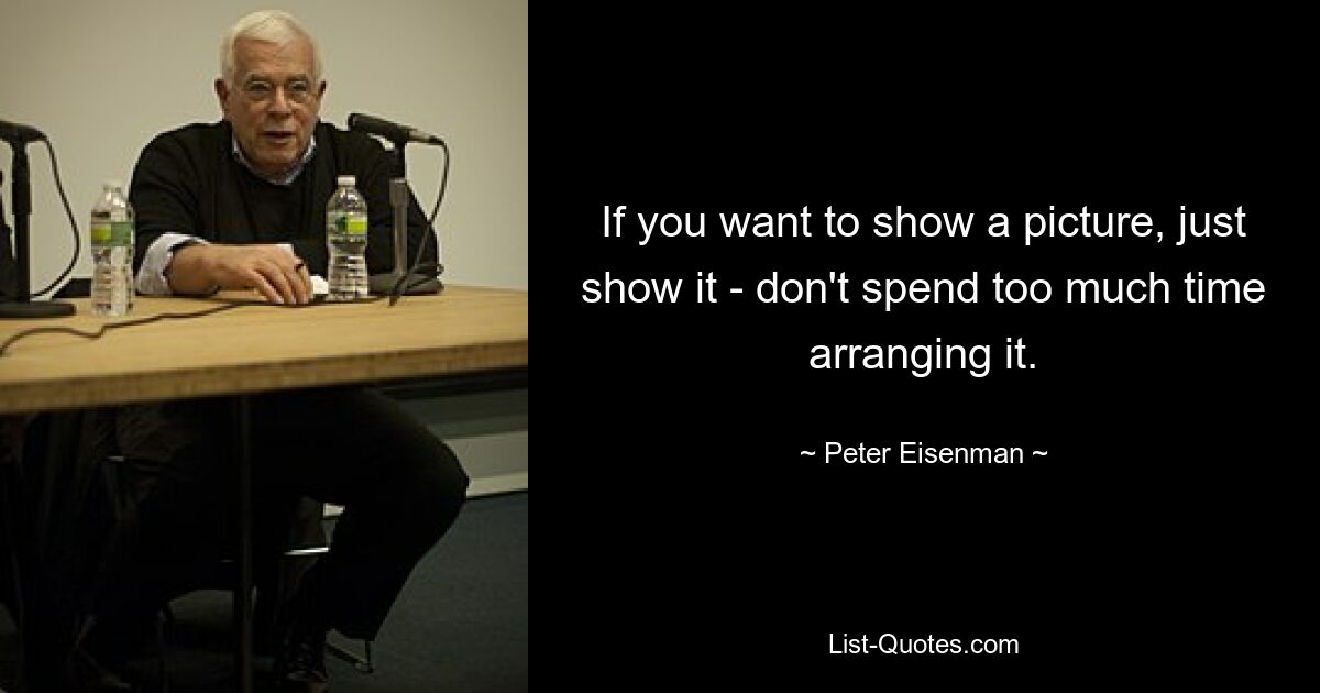 If you want to show a picture, just show it - don't spend too much time arranging it. — © Peter Eisenman