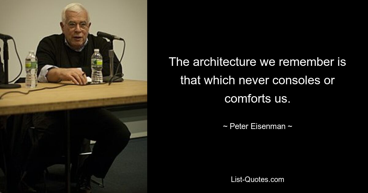 The architecture we remember is that which never consoles or comforts us. — © Peter Eisenman