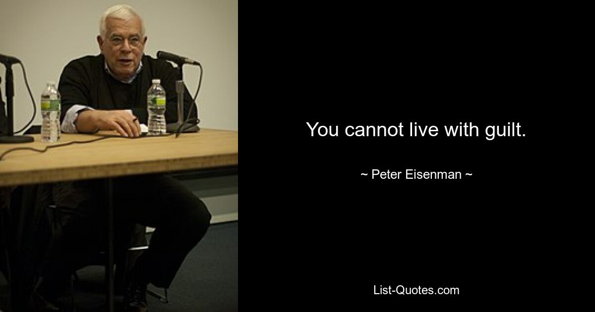 You cannot live with guilt. — © Peter Eisenman