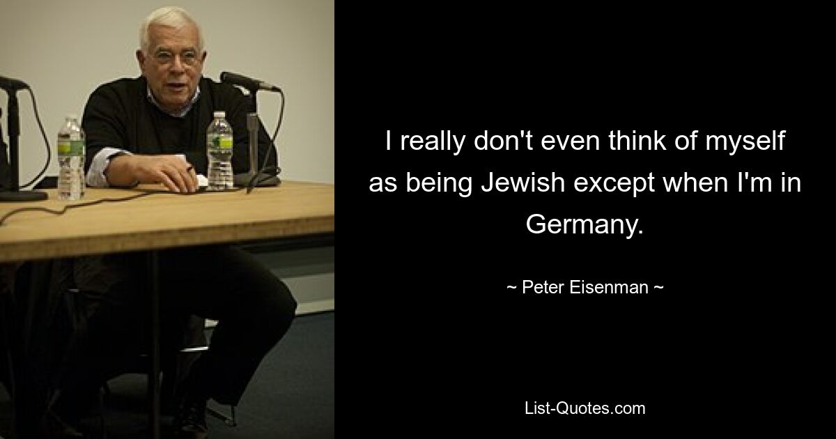 I really don't even think of myself as being Jewish except when I'm in Germany. — © Peter Eisenman