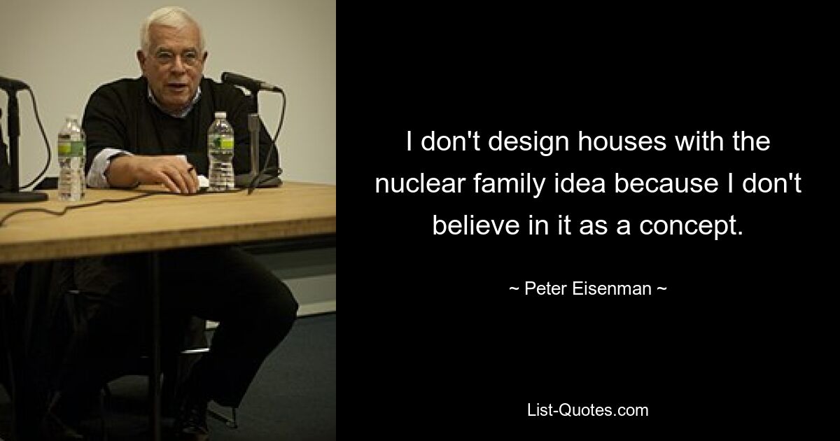 I don't design houses with the nuclear family idea because I don't believe in it as a concept. — © Peter Eisenman