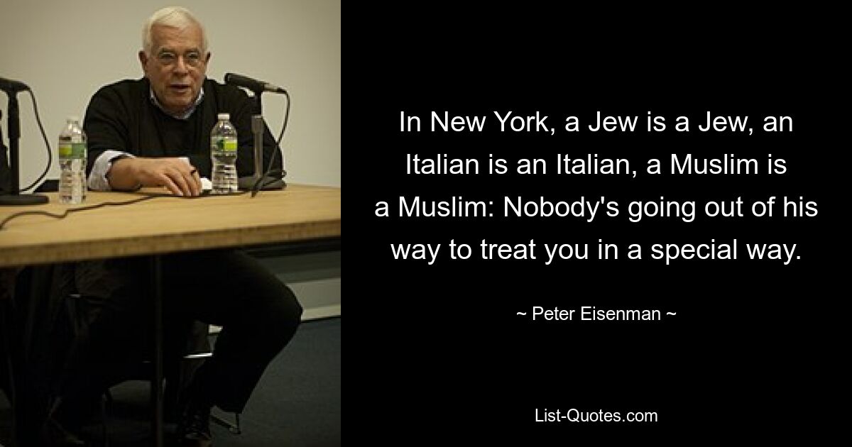 In New York, a Jew is a Jew, an Italian is an Italian, a Muslim is a Muslim: Nobody's going out of his way to treat you in a special way. — © Peter Eisenman