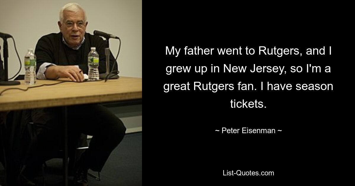 My father went to Rutgers, and I grew up in New Jersey, so I'm a great Rutgers fan. I have season tickets. — © Peter Eisenman