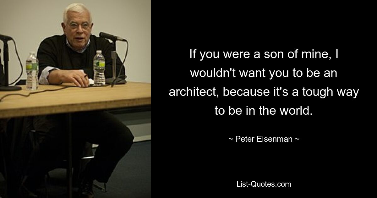 If you were a son of mine, I wouldn't want you to be an architect, because it's a tough way to be in the world. — © Peter Eisenman