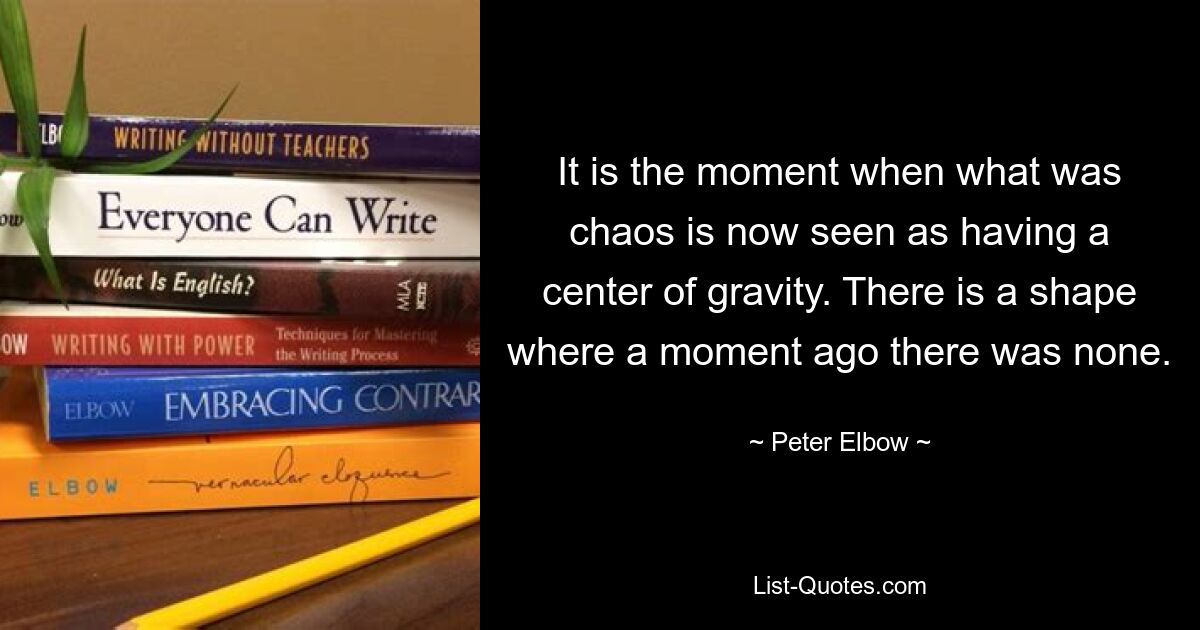 It is the moment when what was chaos is now seen as having a center of gravity. There is a shape where a moment ago there was none. — © Peter Elbow