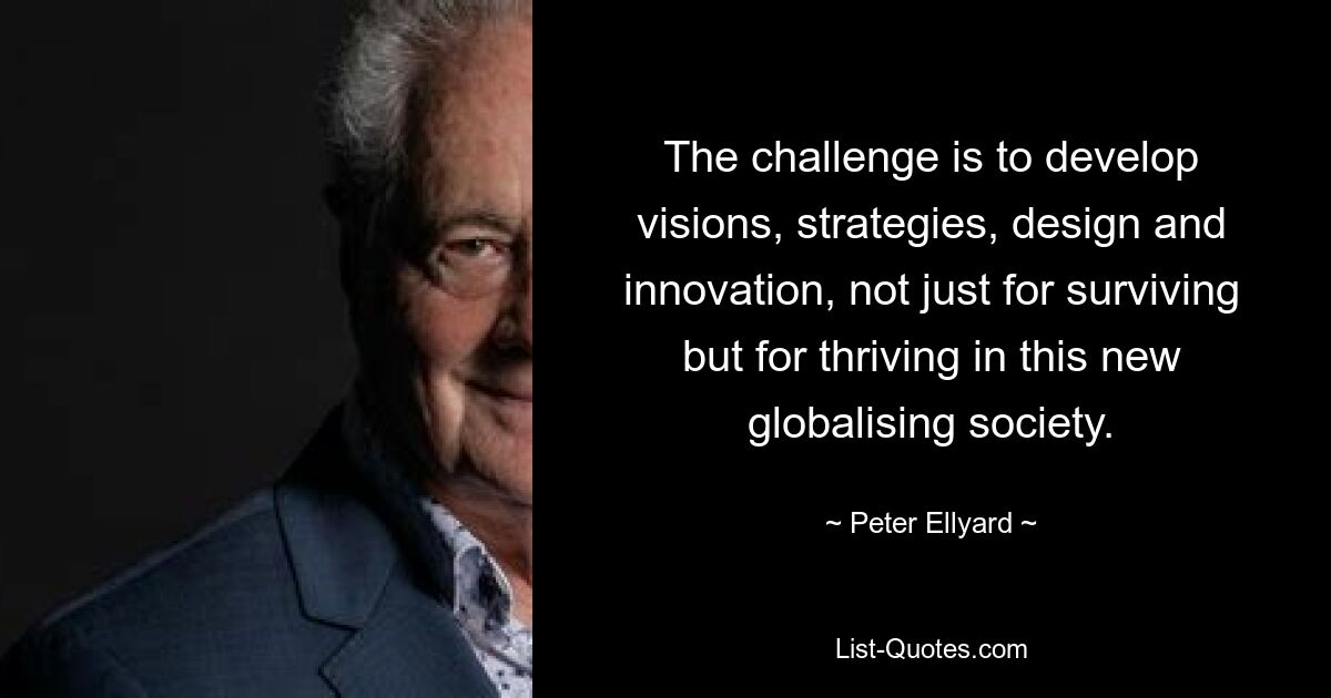 The challenge is to develop visions, strategies, design and innovation, not just for surviving but for thriving in this new globalising society. — © Peter Ellyard