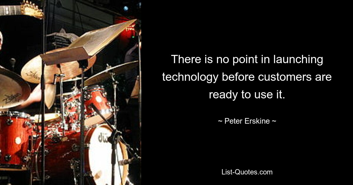 There is no point in launching technology before customers are ready to use it. — © Peter Erskine