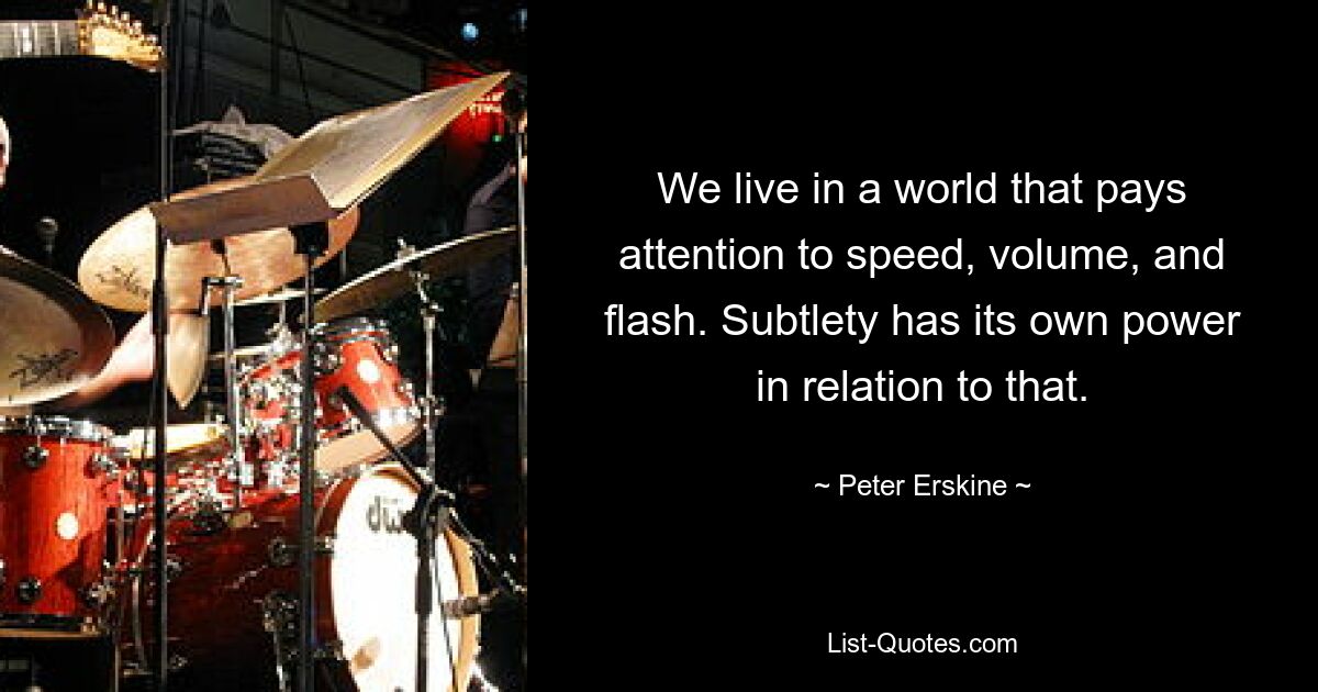 We live in a world that pays attention to speed, volume, and flash. Subtlety has its own power in relation to that. — © Peter Erskine