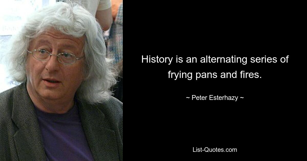 History is an alternating series of frying pans and fires. — © Peter Esterhazy