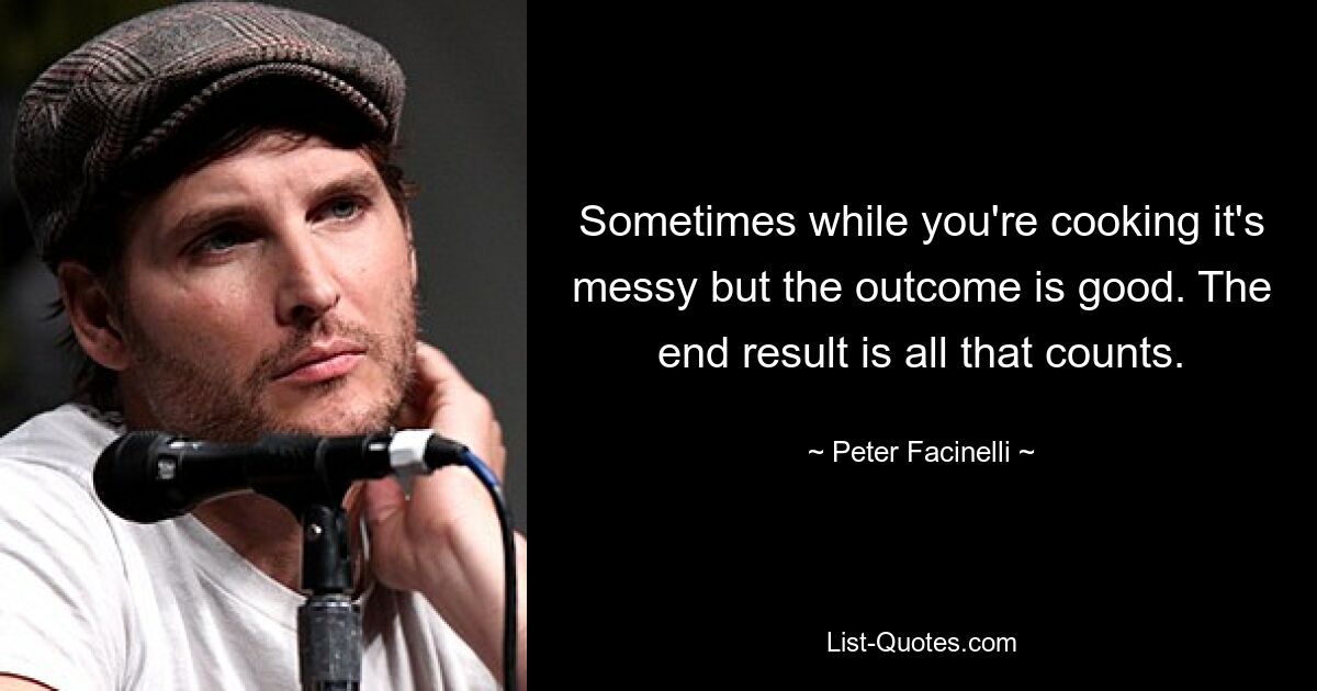 Sometimes while you're cooking it's messy but the outcome is good. The end result is all that counts. — © Peter Facinelli