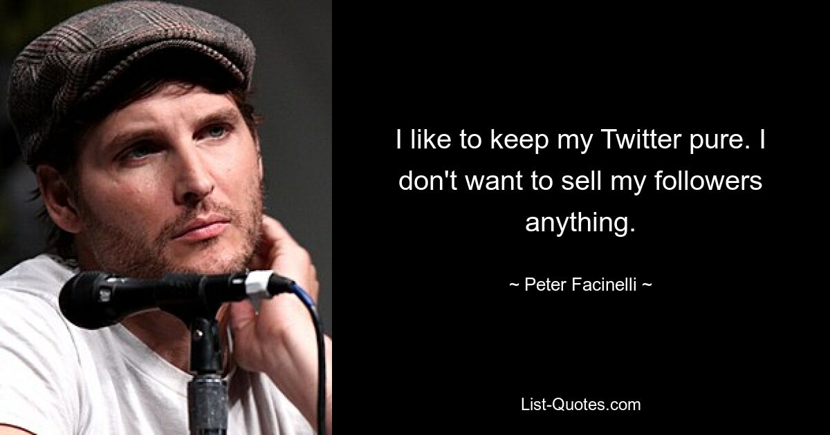 I like to keep my Twitter pure. I don't want to sell my followers anything. — © Peter Facinelli